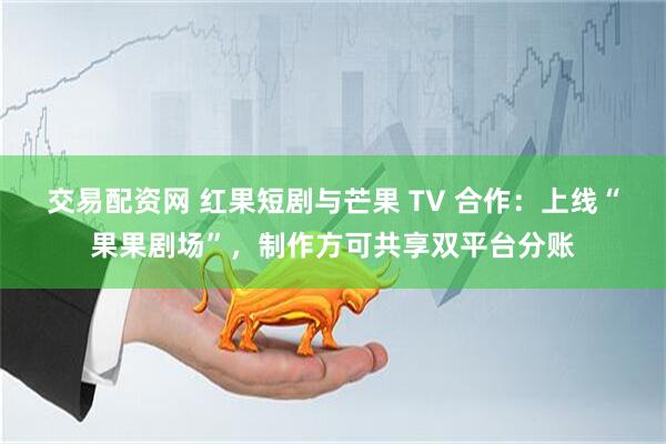 交易配资网 红果短剧与芒果 TV 合作：上线“果果剧场”，制作方可共享双平台分账