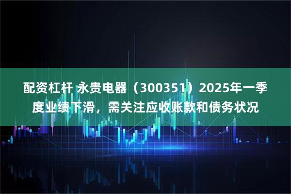 配资杠杆 永贵电器（300351）2025年一季度业绩下滑，需关注应收账款和债务状况