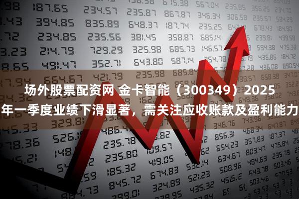 场外股票配资网 金卡智能（300349）2025年一季度业绩下滑显著，需关注应收账款及盈利能力