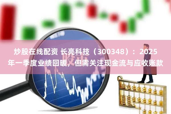 炒股在线配资 长亮科技（300348）：2025年一季度业绩回暖，但需关注现金流与应收账款