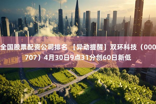 全国股票配资公司排名 【异动提醒】双环科技（000707）4月30日9点31分创60日新低
