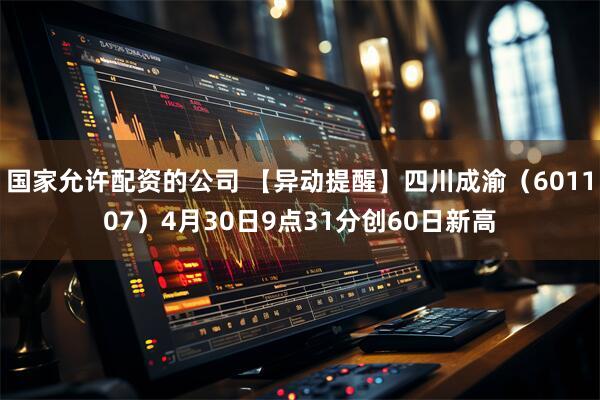 国家允许配资的公司 【异动提醒】四川成渝（601107）4月30日9点31分创60日新高