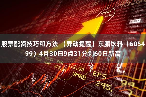股票配资技巧和方法 【异动提醒】东鹏饮料（605499）4月30日9点31分创60日新高