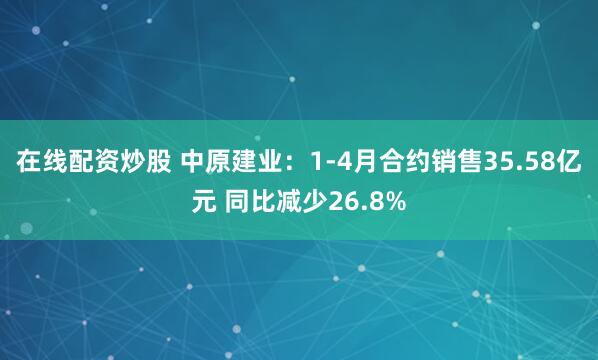 在线配资炒股 中原建业：1-4月合约销售35.58亿元 同比减少26.8%