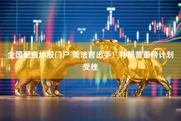 全国配资炒股门户 美法官出手！特朗普重磅计划受挫