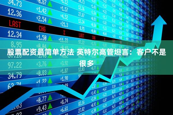 股票配资最简单方法 英特尔高管坦言：客户不是很多