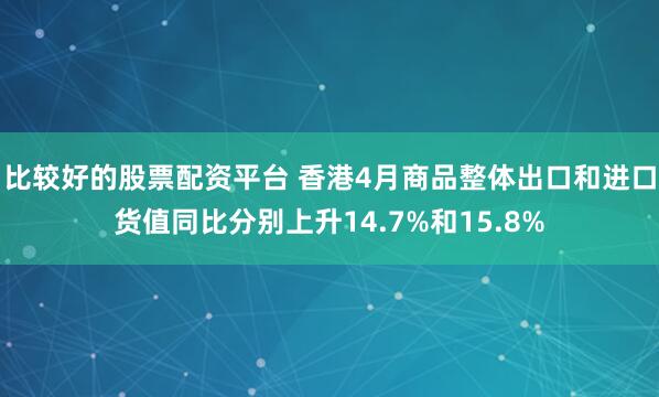 比较好的股票配资平台 香港4月商品整体出口和进口货值同比分别上升14.7%和15.8%