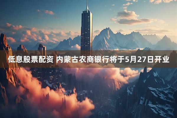 低息股票配资 内蒙古农商银行将于5月27日开业