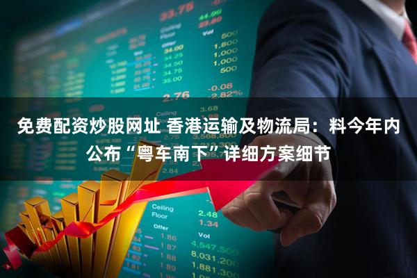 免费配资炒股网址 香港运输及物流局：料今年内公布“粤车南下”详细方案细节