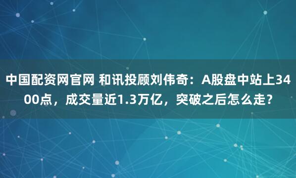 中国配资网官网 和讯投顾刘伟奇：A股盘中站上3400点，成交量近1.3万亿，突破之后怎么走？