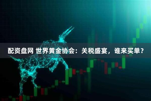 配资盘网 世界黄金协会：关税盛宴，谁来买单？