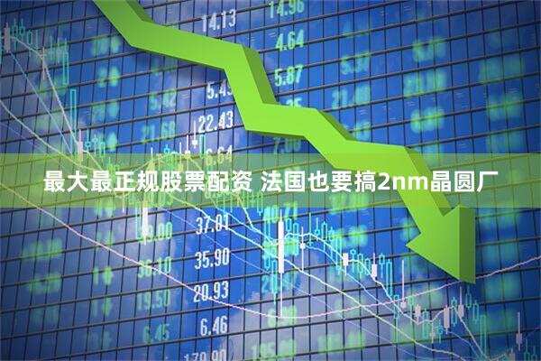 最大最正规股票配资 法国也要搞2nm晶圆厂
