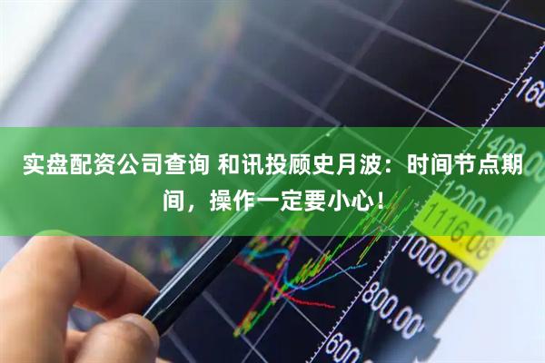 实盘配资公司查询 和讯投顾史月波：时间节点期间，操作一定要小心！