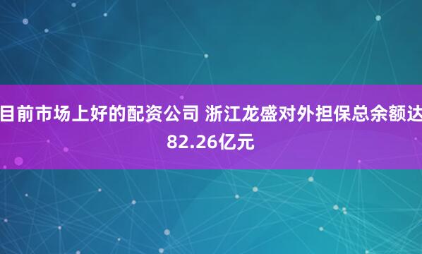 目前市场上好的配资公司 浙江龙盛对外担保总余额达82.26亿元