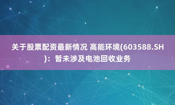关于股票配资最新情况 高能环境(603588.SH)：暂未涉及电池回收业务