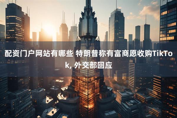 配资门户网站有哪些 特朗普称有富商愿收购TikTok, 外交部回应