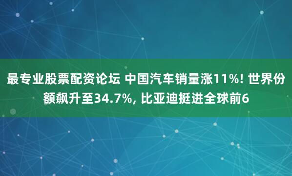 最专业股票配资论坛 中国汽车销量涨11%! 世界份额飙升至34.7%, 比亚迪挺进全球前6
