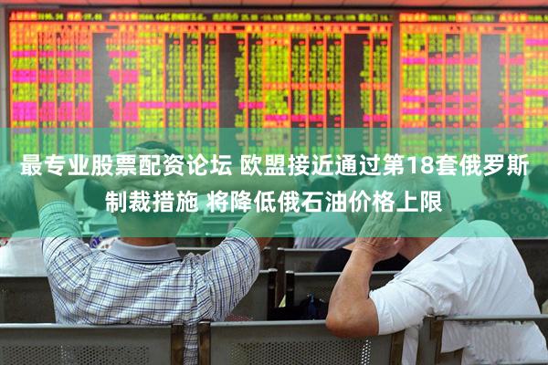 最专业股票配资论坛 欧盟接近通过第18套俄罗斯制裁措施 将降低俄石油价格上限