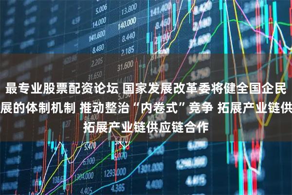最专业股票配资论坛 国家发展改革委将健全国企民企协同发展的体制机制 推动整治“内卷式”竞争 拓展产业链供应链合作