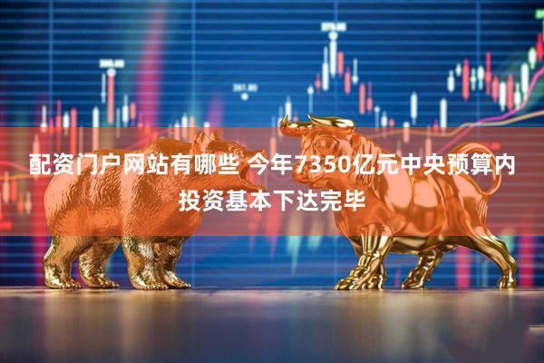 配资门户网站有哪些 今年7350亿元中央预算内投资基本下达完毕