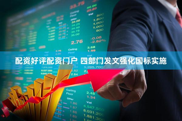 配资好评配资门户 四部门发文强化国标实施