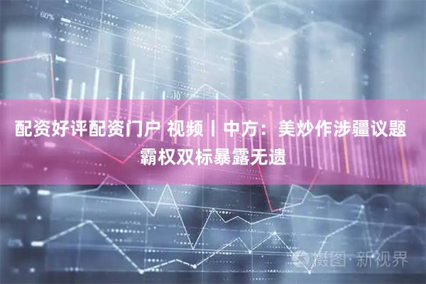配资好评配资门户 视频丨中方：美炒作涉疆议题 霸权双标暴露无遗