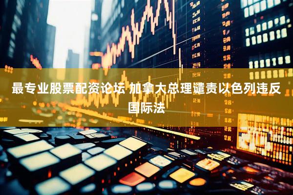 最专业股票配资论坛 加拿大总理谴责以色列违反国际法