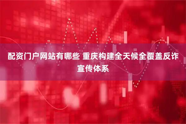 配资门户网站有哪些 重庆构建全天候全覆盖反诈宣传体系
