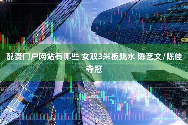 配资门户网站有哪些 女双3米板跳水 陈艺文/陈佳夺冠