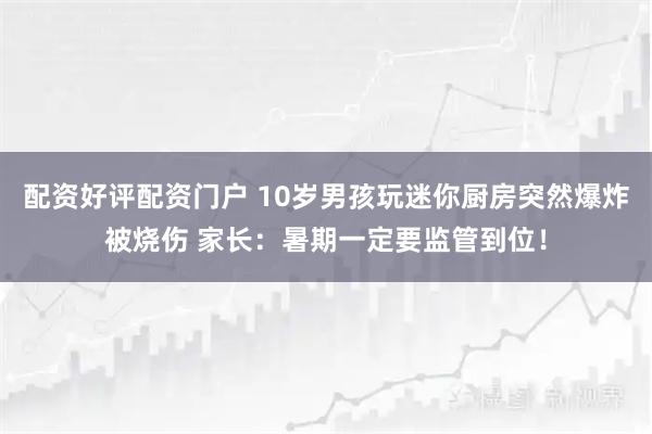 配资好评配资门户 10岁男孩玩迷你厨房突然爆炸被烧伤 家长：暑期一定要监管到位！