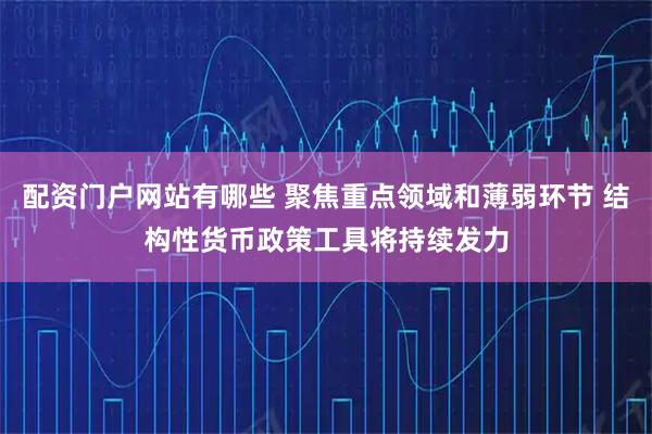 配资门户网站有哪些 聚焦重点领域和薄弱环节 结构性货币政策工具将持续发力
