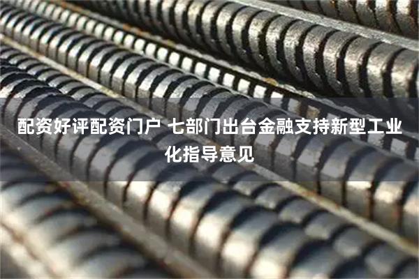配资好评配资门户 七部门出台金融支持新型工业化指导意见
