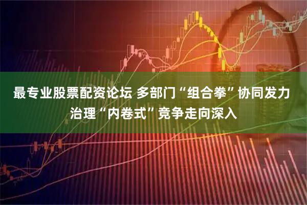 最专业股票配资论坛 多部门“组合拳”协同发力 治理“内卷式”竞争走向深入
