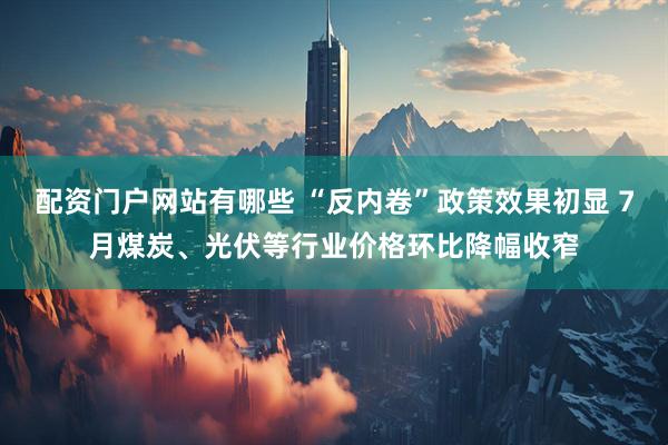 配资门户网站有哪些 “反内卷”政策效果初显 7月煤炭、光伏等行业价格环比降幅收窄
