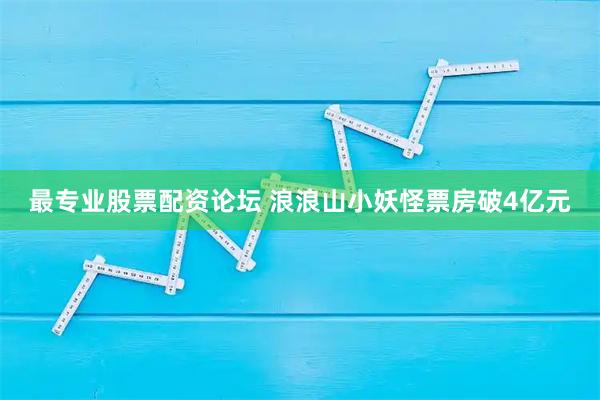 最专业股票配资论坛 浪浪山小妖怪票房破4亿元