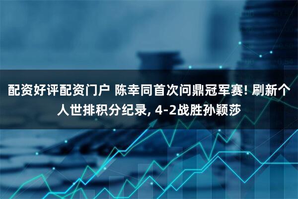配资好评配资门户 陈幸同首次问鼎冠军赛! 刷新个人世排积分纪录, 4-2战胜孙颖莎