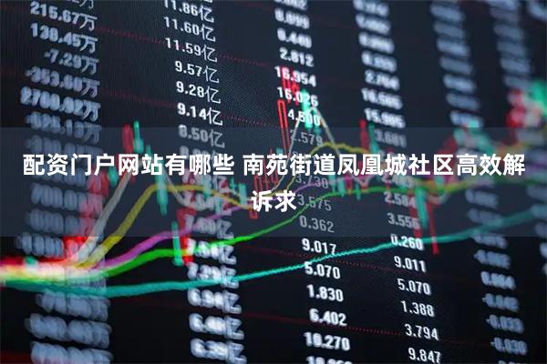 配资门户网站有哪些 南苑街道凤凰城社区高效解诉求