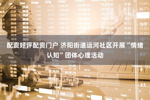 配资好评配资门户 济阳街道运河社区开展“情绪认知”团体心理活动