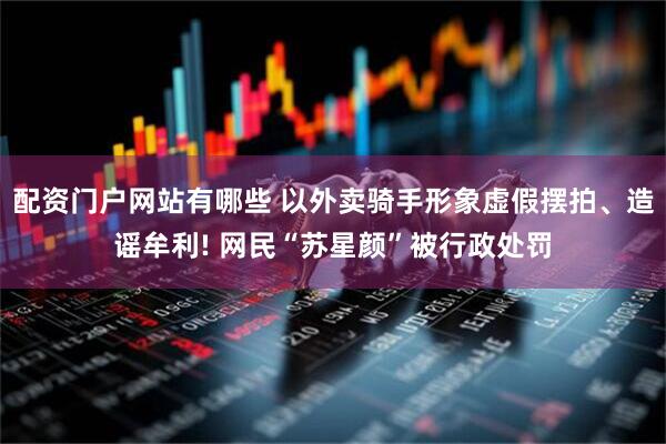 配资门户网站有哪些 以外卖骑手形象虚假摆拍、造谣牟利! 网民“苏星颜”被行政处罚
