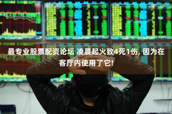 最专业股票配资论坛 凌晨起火致4死1伤, 因为在客厅内使用了它!