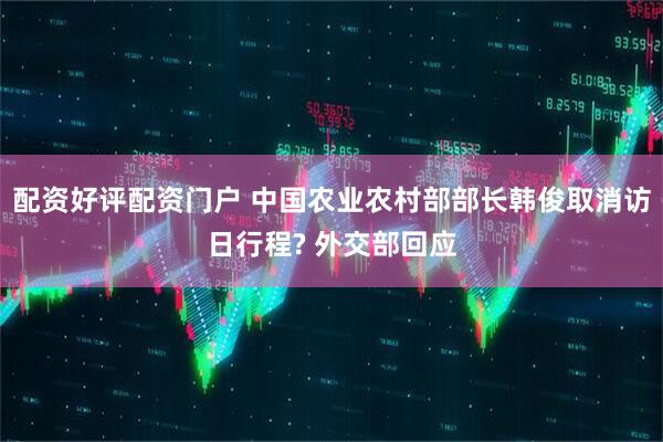 配资好评配资门户 中国农业农村部部长韩俊取消访日行程? 外交部回应