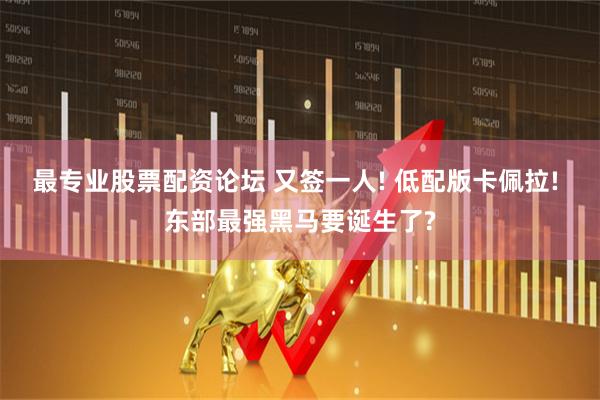 最专业股票配资论坛 又签一人! 低配版卡佩拉! 东部最强黑马要诞生了?
