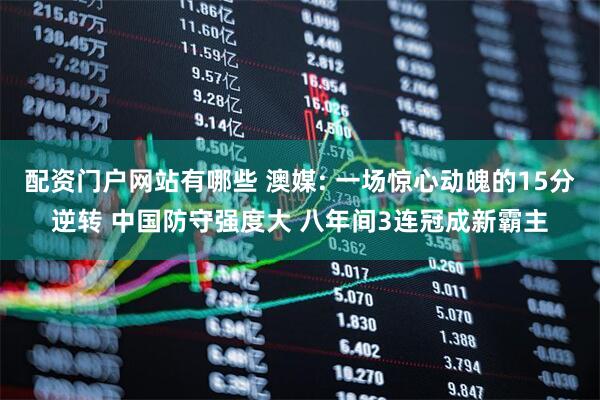 配资门户网站有哪些 澳媒: 一场惊心动魄的15分逆转 中国防守强度大 八年间3连冠成新霸主