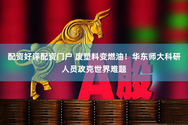 配资好评配资门户 废塑料变燃油！华东师大科研人员攻克世界难题