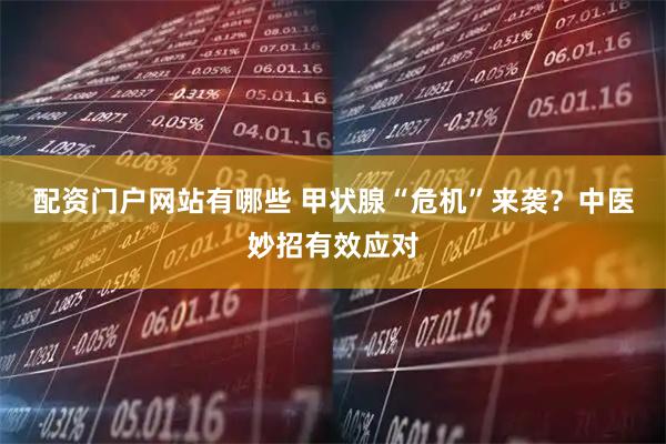 配资门户网站有哪些 甲状腺“危机”来袭？中医妙招有效应对