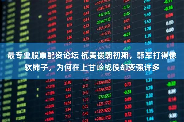 最专业股票配资论坛 抗美援朝初期，韩军打得像软柿子，为何在上甘岭战役却变强许多