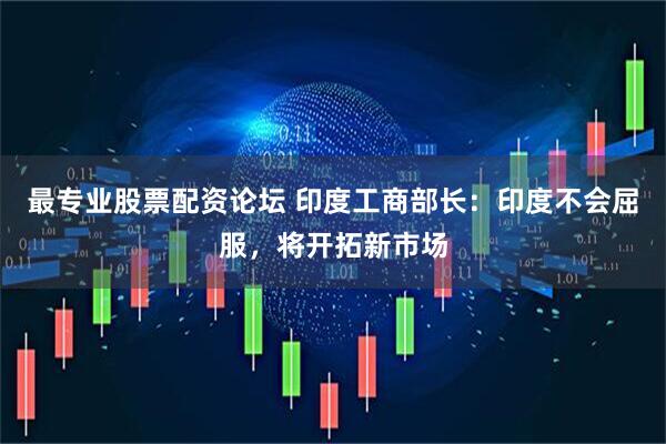 最专业股票配资论坛 印度工商部长：印度不会屈服，将开拓新市场