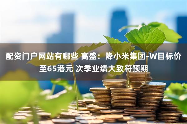 配资门户网站有哪些 高盛：降小米集团-W目标价至65港元 次季业绩大致符预期