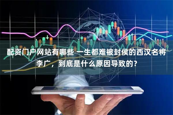 配资门户网站有哪些 一生都难被封侯的西汉名将李广，到底是什么原因导致的？