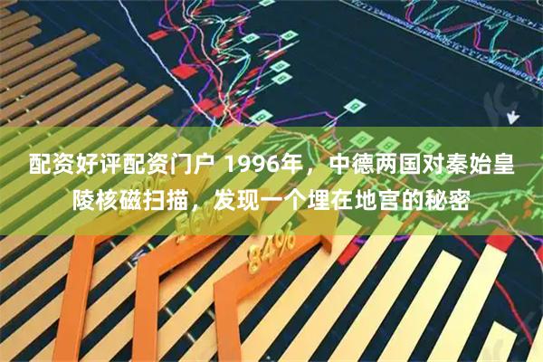配资好评配资门户 1996年，中德两国对秦始皇陵核磁扫描，发现一个埋在地宫的秘密